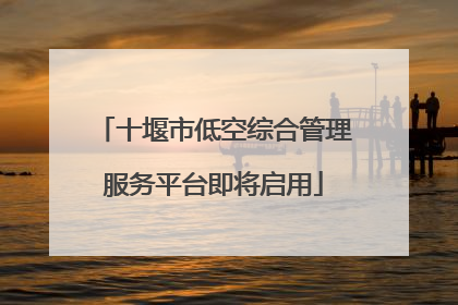 十堰市低空综合管理服务平台即将启用