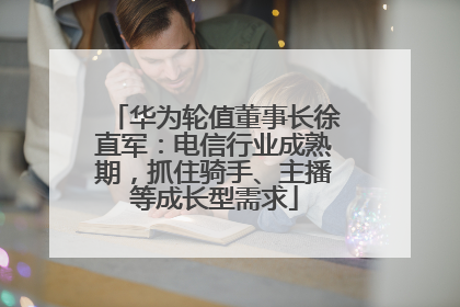 华为轮值董事长徐直军：电信行业成熟期，抓住骑手、主播等成长型需求