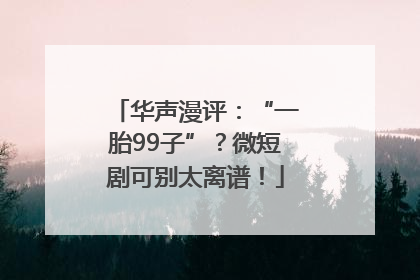 华声漫评：“一胎99子”？微短剧可别太离谱！