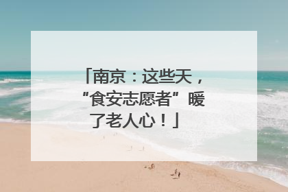 南京：这些天，“食安志愿者”暖了老人心！