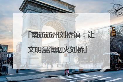 南通通州刘桥镇：让文明浸润烟火刘桥