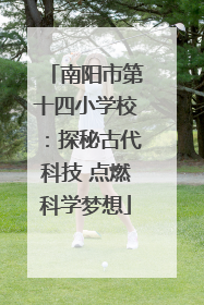 南阳市第十四小学校：探秘古代科技 点燃科学梦想