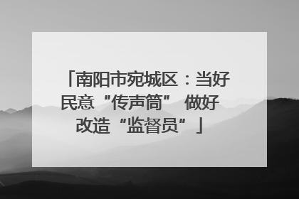 南阳市宛城区：当好民意“传声筒” 做好改造“监督员”