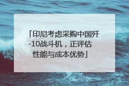 印尼考虑采购中国歼-10战斗机，正评估性能与成本优势