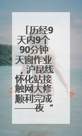 历经9天内9个90分钟天窗作业，沪昆线怀化站接触网大修顺利完成——夜“蜘蛛侠”，与时间赛跑