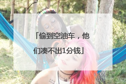 偷到空油车，他们凑不出1分钱