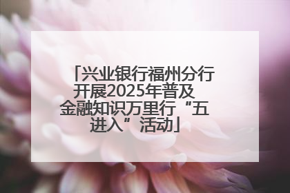 兴业银行福州分行开展2025年普及金融知识万里行“五进入”活动