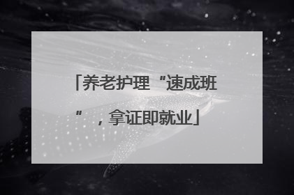 养老护理“速成班”，拿证即就业