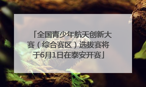 全国青少年航天创新大赛（综合赛区）选拔赛将于6月1日在泰安开赛