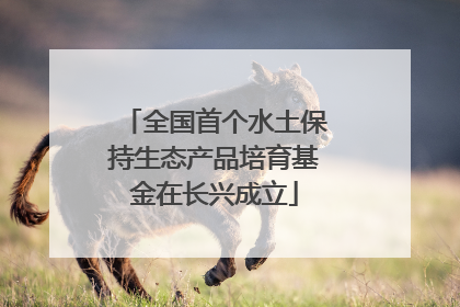 全国首个水土保持生态产品培育基金在长兴成立