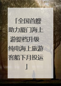 全国首艘 助力厦门海上游提档升级 纯电海上旅游客船下月投运