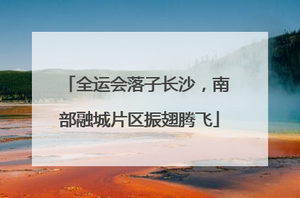全运会落子长沙，南部融城片区振翅腾飞