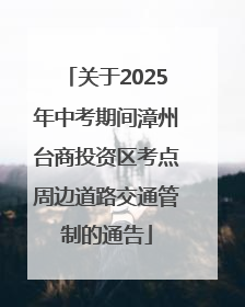 关于2025年中考期间漳州台商投资区考点周边道路交通管制的通告