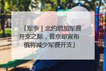 军事｜北约增加军费开支之际，普京却宣布俄将减少军费开支
