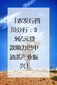 农发行四川分行：3.9亿元贷款助力巴中油茶产业振兴