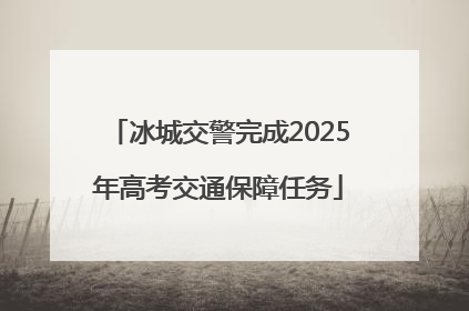 冰城交警完成2025年高考交通保障任务
