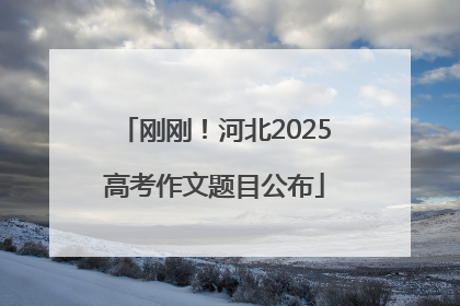 刚刚！河北2025高考作文题目公布