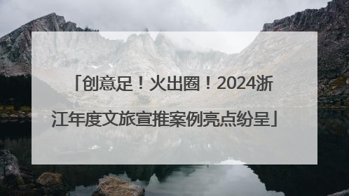 创意足！火出圈！2024浙江年度文旅宣推案例亮点纷呈