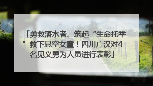 勇救落水者、筑起“生命托举”救下悬空女童！四川广汉对4名见义勇为人员进行表彰