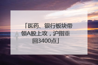 医药、银行板块带领A股上攻，沪指重回3400点