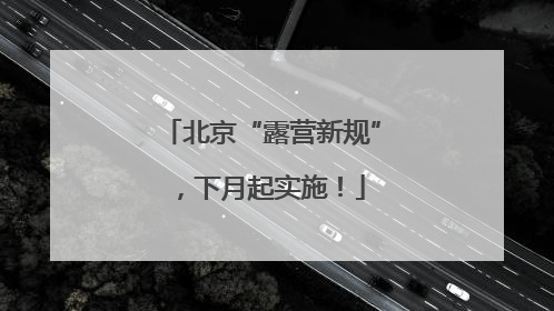 北京“露营新规”，下月起实施！