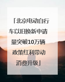 北京电动自行车以旧换新申请量突破10万辆 政策红利带动消费升级