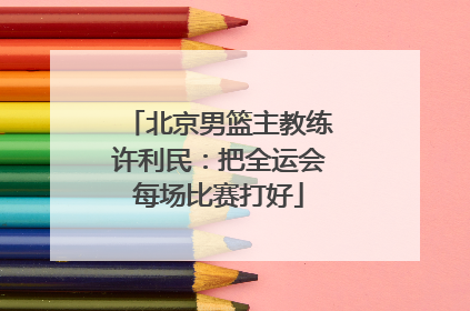 北京男篮主教练许利民：把全运会每场比赛打好