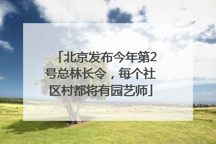 北京发布今年第2号总林长令，每个社区村都将有园艺师