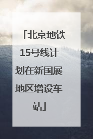 北京地铁15号线计划在新国展地区增设车站