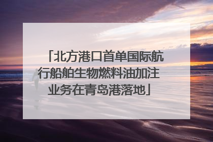 北方港口首单国际航行船舶生物燃料油加注业务在青岛港落地