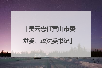 吴云忠任黄山市委常委、政法委书记
