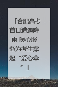 合肥高考首日遭遇降雨 暖心服务为考生撑起“爱心伞”