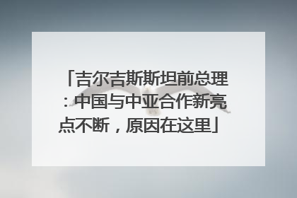 吉尔吉斯斯坦前总理：中国与中亚合作新亮点不断，原因在这里
