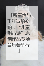 听童声与千年诗韵交响，“儿童唱古诗”原创作品专场音乐会举行
