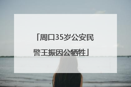 周口35岁公安民警王振因公牺牲