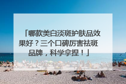 哪款美白淡斑护肤品效果好？三个口碑厉害祛斑品牌，科学拿捏！