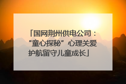 国网荆州供电公司：“童心探秘”心理关爱护航留守儿童成长