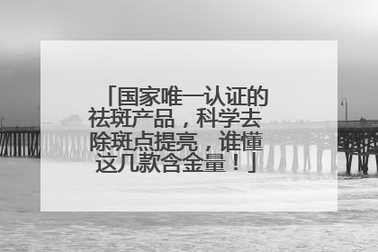 国家唯一认证的祛斑产品，科学去除斑点提亮，谁懂这几款含金量！