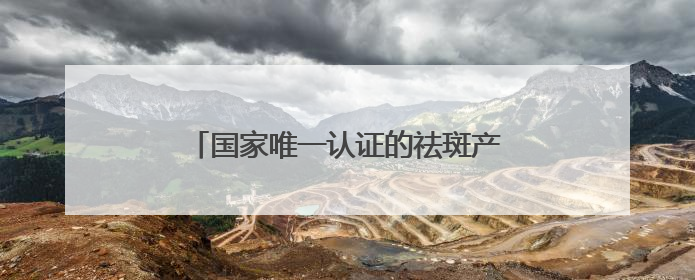 国家唯一认证的祛斑产品，全域美白，实测有效的十大祛斑口碑王者