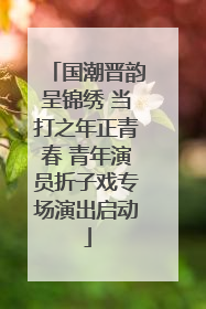 国潮晋韵呈锦绣 当打之年正青春 青年演员折子戏专场演出启动