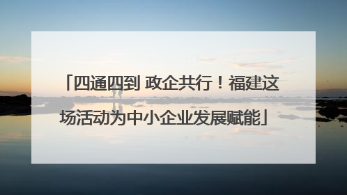 四通四到 政企共行！福建这场活动为中小企业发展赋能