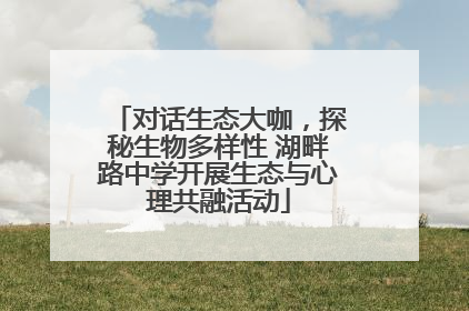 对话生态大咖，探秘生物多样性 湖畔路中学开展生态与心理共融活动