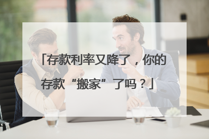 存款利率又降了，你的存款“搬家”了吗？