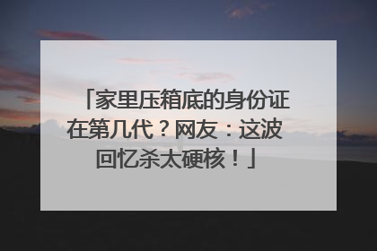 家里压箱底的身份证在第几代？网友：这波回忆杀太硬核！