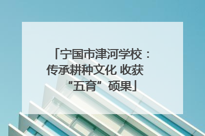 宁国市津河学校：传承耕种文化 收获“五育”硕果