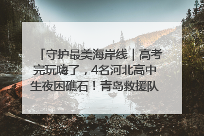 守护最美海岸线｜高考完玩嗨了，4名河北高中生夜困礁石！青岛救援队火速出动救上岸