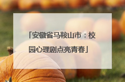 安徽省马鞍山市：校园心理剧点亮青春