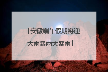 安徽端午假期将迎大雨暴雨大暴雨