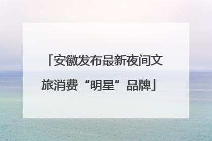 安徽发布最新夜间文旅消费“明星”品牌