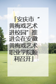 安庆市“黄梅戏艺术进校园”推进会在安徽黄梅戏艺术职业学院顺利召开